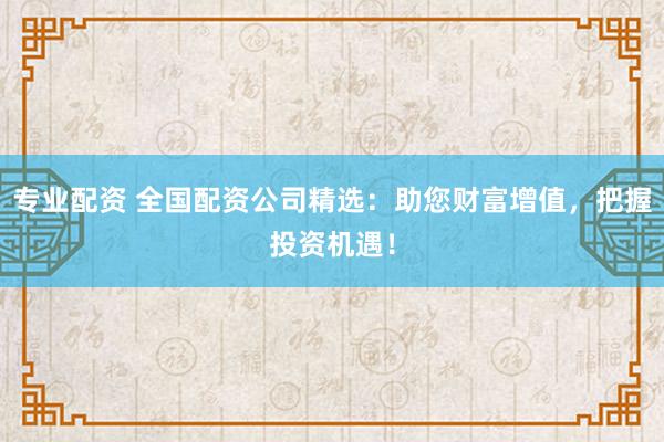 专业配资 全国配资公司精选：助您财富增值，把握投资机遇！