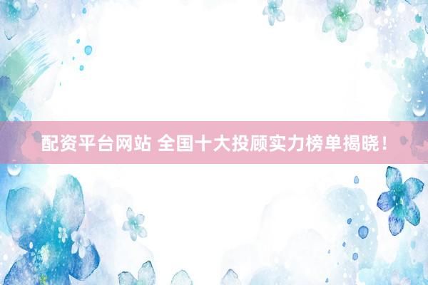 配资平台网站 全国十大投顾实力榜单揭晓！