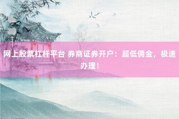 网上股票杠杆平台 券商证券开户：超低佣金，极速办理！