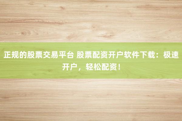正规的股票交易平台 股票配资开户软件下载：极速开户，轻松配资！