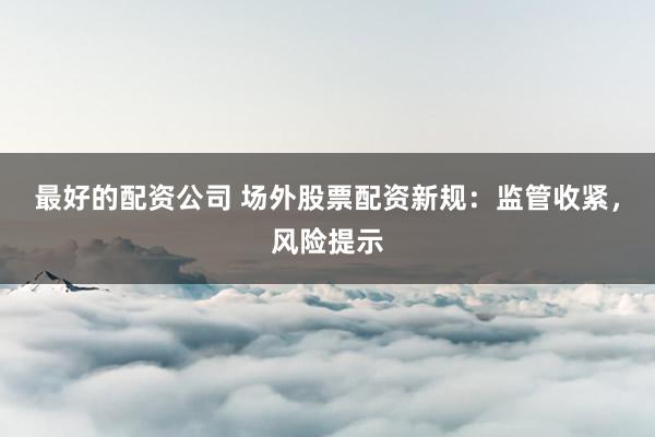 最好的配资公司 场外股票配资新规：监管收紧，风险提示