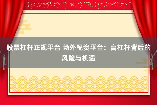 股票杠杆正规平台 场外配资平台：高杠杆背后的风险与机遇