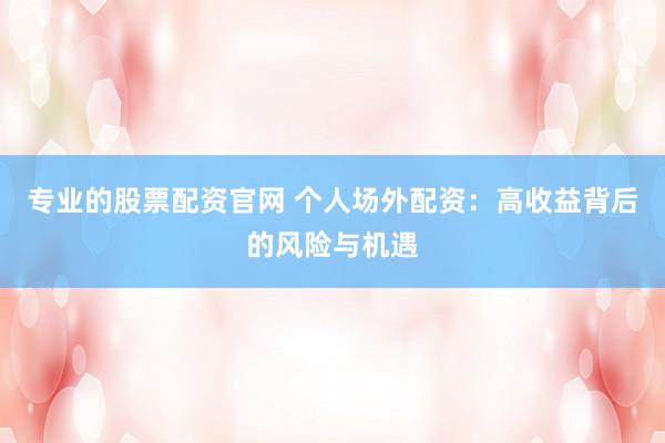 专业的股票配资官网 个人场外配资：高收益背后的风险与机遇