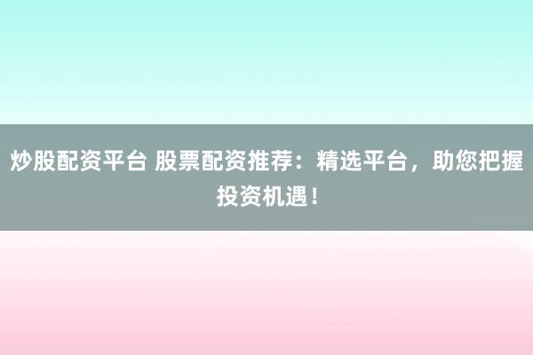 炒股配资平台 股票配资推荐：精选平台，助您把握投资机遇！