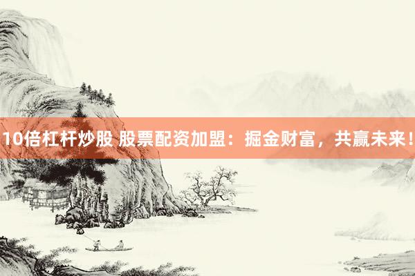 10倍杠杆炒股 股票配资加盟：掘金财富，共赢未来！