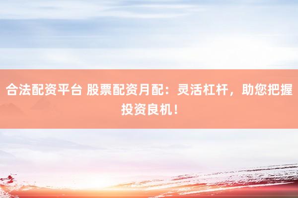 合法配资平台 股票配资月配：灵活杠杆，助您把握投资良机！