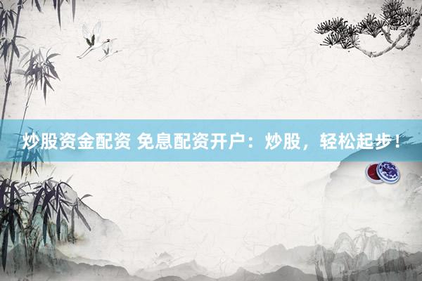 炒股资金配资 免息配资开户：炒股，轻松起步！
