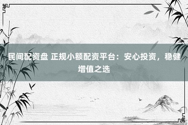 民间配资盘 正规小额配资平台：安心投资，稳健增值之选
