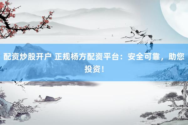 配资炒股开户 正规杨方配资平台：安全可靠，助您投资！
