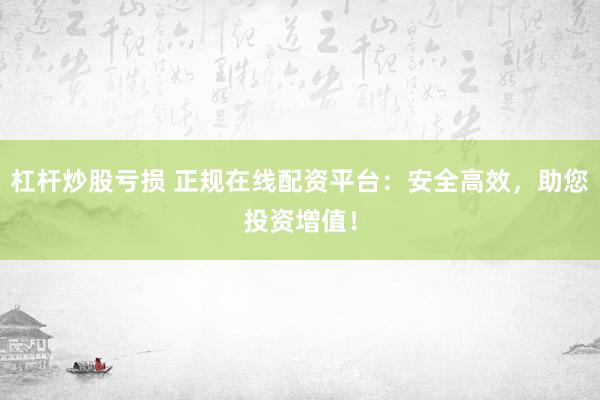 杠杆炒股亏损 正规在线配资平台：安全高效，助您投资增值！