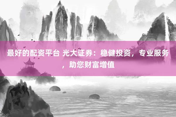 最好的配资平台 光大证券：稳健投资，专业服务，助您财富增值