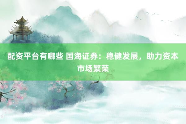 配资平台有哪些 国海证券：稳健发展，助力资本市场繁荣