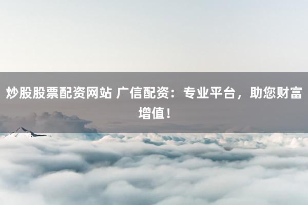 炒股股票配资网站 广信配资：专业平台，助您财富增值！