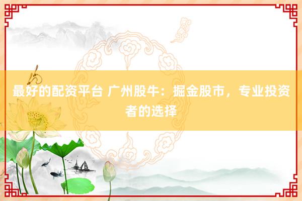 最好的配资平台 广州股牛：掘金股市，专业投资者的选择