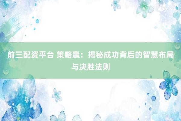 前三配资平台 策略赢：揭秘成功背后的智慧布局与决胜法则