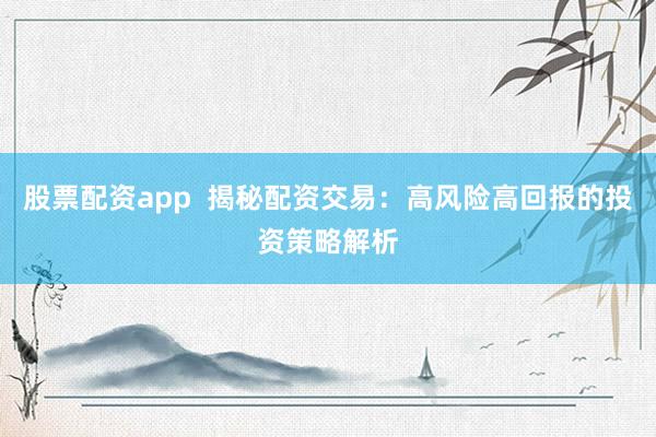 股票配资app  揭秘配资交易：高风险高回报的投资策略解析
