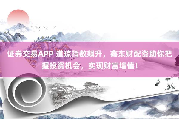 证券交易APP 道琼指数飙升，鑫东财配资助你把握投资机会，实现财富增值！