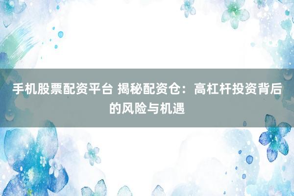 手机股票配资平台 揭秘配资仓：高杠杆投资背后的风险与机遇