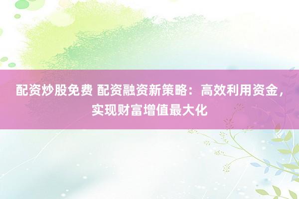 配资炒股免费 配资融资新策略：高效利用资金，实现财富增值最大化