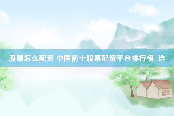 股票怎么配资 中国前十股票配资平台排行榜  选