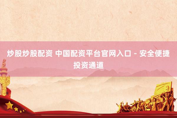 炒股炒股配资 中国配资平台官网入口 - 安全便捷投资通道