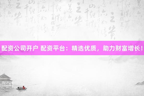配资公司开户 配资平台：精选优质，助力财富增长！
