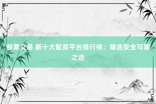 股票交易 新十大配资平台排行榜：精选安全可靠之选