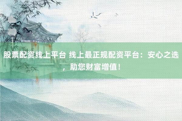 股票配资线上平台 线上最正规配资平台：安心之选，助您财富增值！