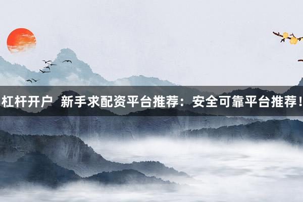 杠杆开户  新手求配资平台推荐：安全可靠平台推荐！