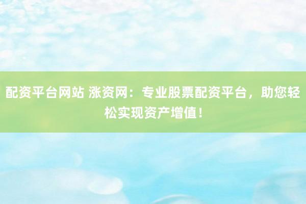 配资平台网站 涨资网：专业股票配资平台，助您轻松实现资产增值！