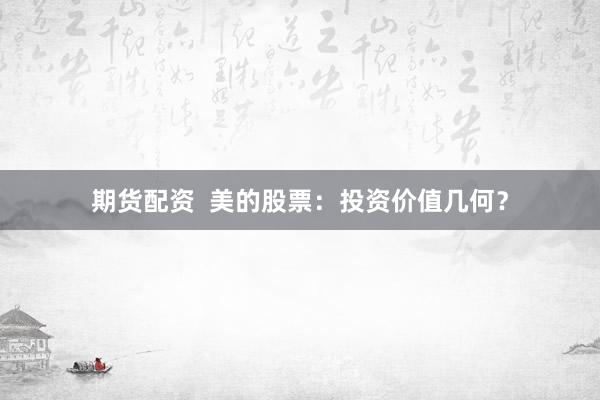 期货配资  美的股票：投资价值几何？