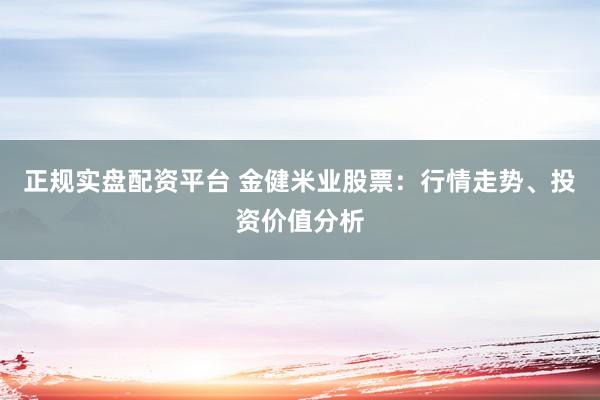 正规实盘配资平台 金健米业股票：行情走势、投资价值分析