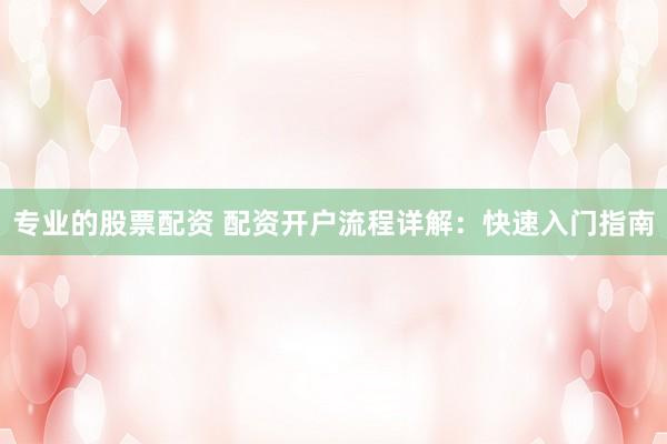 专业的股票配资 配资开户流程详解：快速入门指南