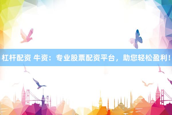 杠杆配资 牛资：专业股票配资平台，助您轻松盈利！