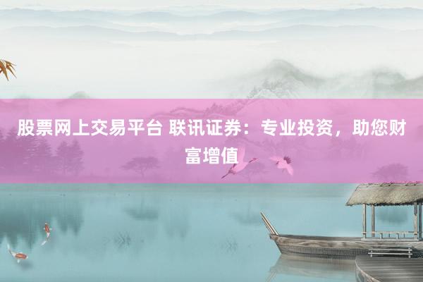 股票网上交易平台 联讯证券：专业投资，助您财富增值