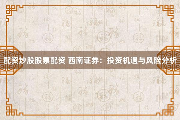 配资炒股股票配资 西南证券：投资机遇与风险分析