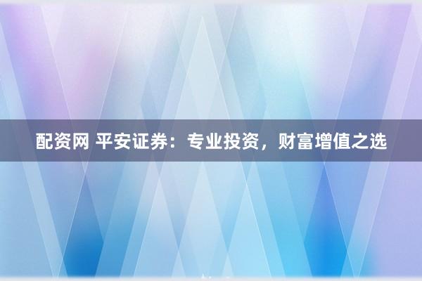 配资网 平安证券：专业投资，财富增值之选