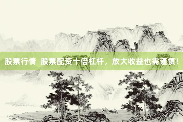 股票行情  股票配资十倍杠杆，放大收益也需谨慎！