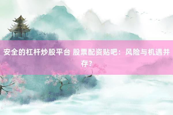 安全的杠杆炒股平台 股票配资贴吧：风险与机遇并存？