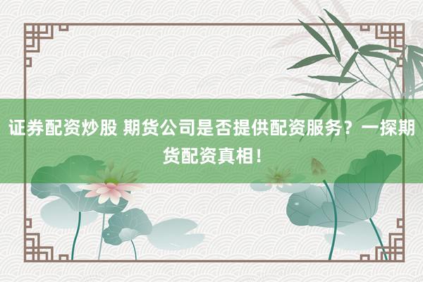 证券配资炒股 期货公司是否提供配资服务？一探期货配资真相！