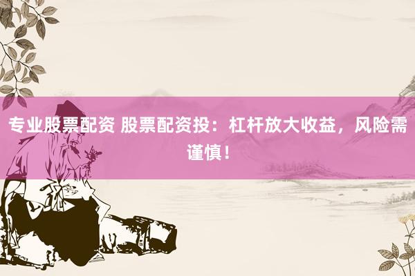 专业股票配资 股票配资投：杠杆放大收益，风险需谨慎！