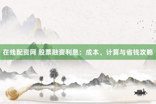 在线配资网 股票融资利息：成本、计算与省钱攻略