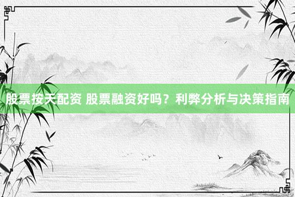 股票按天配资 股票融资好吗？利弊分析与决策指南