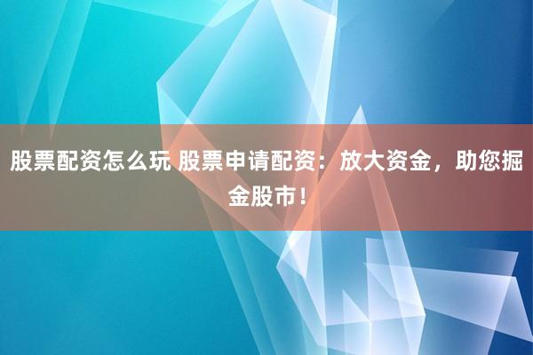 股票配资怎么玩 股票申请配资：放大资金，助您掘金股市！