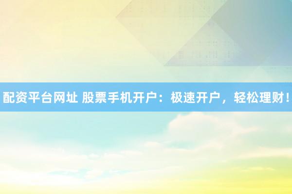 配资平台网址 股票手机开户：极速开户，轻松理财！