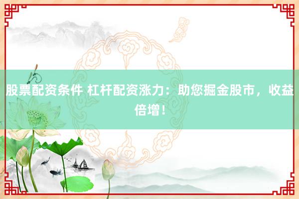 股票配资条件 杠杆配资涨力：助您掘金股市，收益倍增！