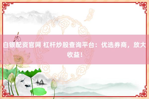白银配资官网 杠杆炒股查询平台：优选券商，放大收益！