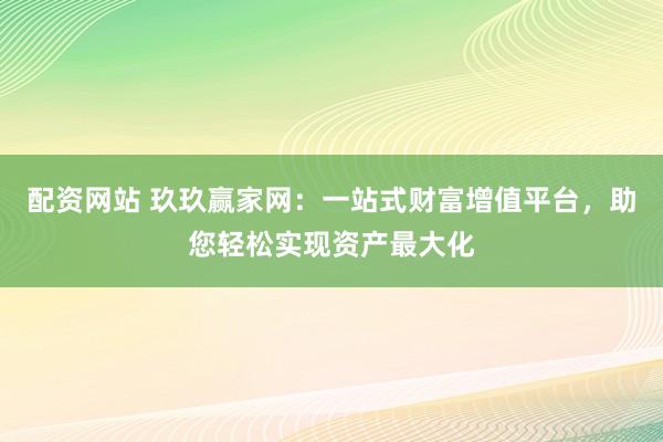 配资网站 玖玖赢家网：一站式财富增值平台，助您轻松实现资产最大化
