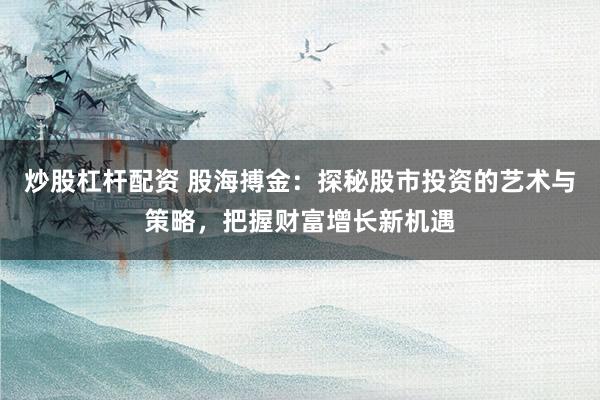 炒股杠杆配资 股海搏金：探秘股市投资的艺术与策略，把握财富增长新机遇