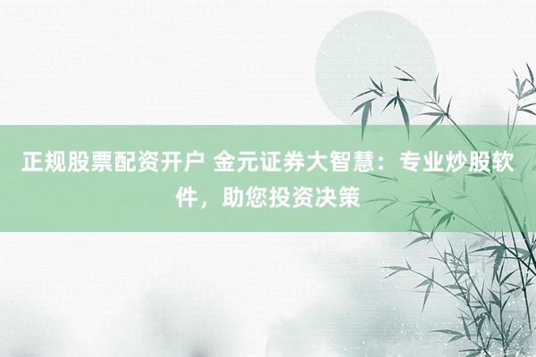 正规股票配资开户 金元证券大智慧：专业炒股软件，助您投资决策